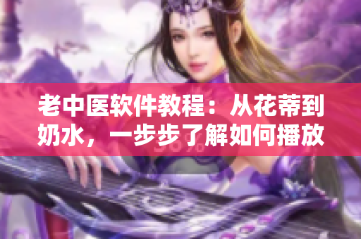 老中醫(yī)軟件教程：從花蒂到奶水，一步步了解如何播放教學(xué)視頻