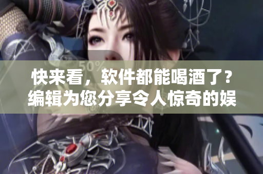 快來看，軟件都能喝酒了？編輯為您分享令人驚奇的娛樂軟件！