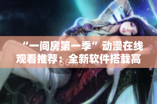 “一間房第一季”動(dòng)漫在線觀看推薦：全新軟件搭載高清畫質(zhì)，流暢播放體驗(yàn)！