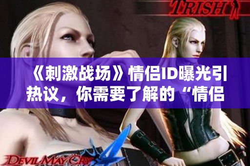 《刺激戰(zhàn)場(chǎng)》情侶ID曝光引熱議，你需要了解的“情侶ID軟件”！
