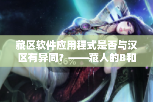 藏區(qū)軟件應(yīng)用程式是否與漢區(qū)有異同？——藏人的B和漢人一樣嗎？
