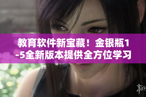 教育軟件新寶藏！金銀瓶1-5全新版本提供全方位學(xué)習(xí)解決方案