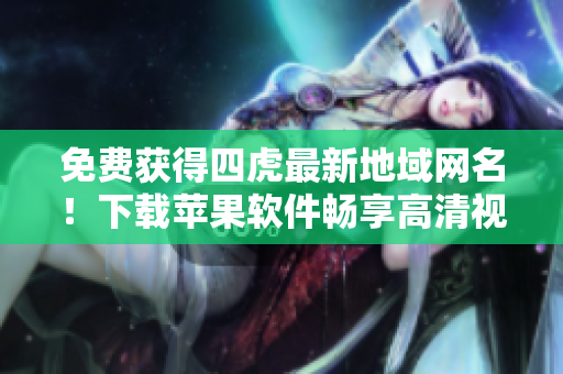 免費(fèi)獲得四虎最新地域網(wǎng)名！下載蘋果軟件暢享高清視頻！