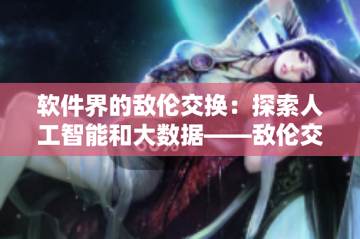 軟件界的敵倫交換：探索人工智能和大數(shù)據(jù)——敵倫交換第11部分小說