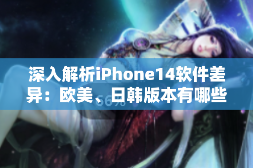 深入解析iPhone14軟件差異：歐美、日韓版本有哪些不同？