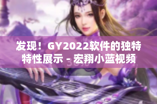 發(fā)現(xiàn)！GY2022軟件的獨特特性展示 - 宏翔小藍視頻