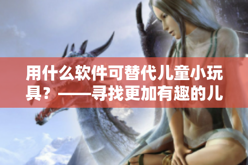 用什么軟件可替代兒童小玩具？——尋找更加有趣的兒童軟件!