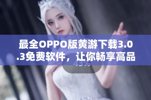最全OPPO版黃游下載3.0.3免費軟件，讓你暢享高品質(zhì)游戲體驗！