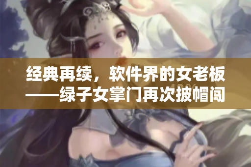 經(jīng)典再續(xù)，軟件界的女老板——綠子女掌門再次披帽闖商務旅行
