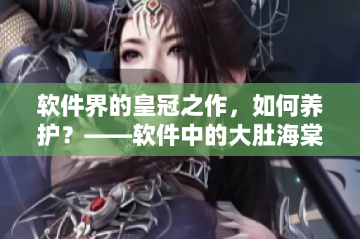 軟件界的皇冠之作，如何養(yǎng)護？——軟件中的大肚海棠養(yǎng)殖技巧