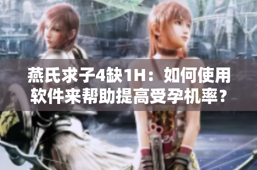 燕氏求子4缺1H：如何使用軟件來幫助提高受孕機(jī)率？