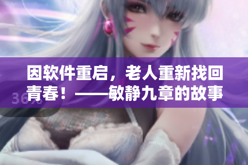 因軟件重啟，老人重新找回青春！——敏靜九章的故事