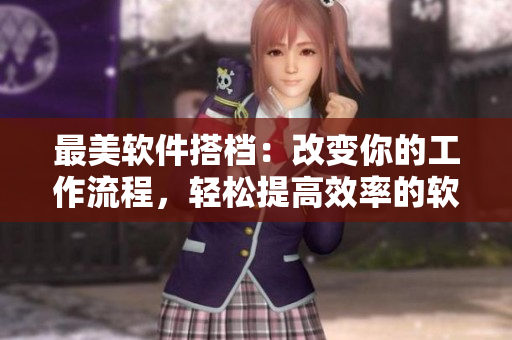 最美軟件搭檔：改變你的工作流程，輕松提高效率的軟件合集