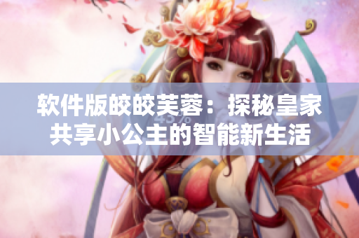 軟件版皎皎芙蓉：探秘皇家共享小公主的智能新生活