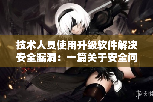 技術(shù)人員使用升級軟件解決安全漏洞：一篇關(guān)于安全問題的實際案例