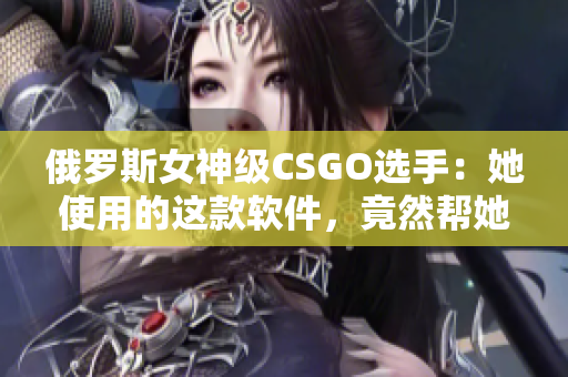 俄羅斯女神級CSGO選手：她使用的這款軟件，竟然幫她實現(xiàn)完美擊殺！
