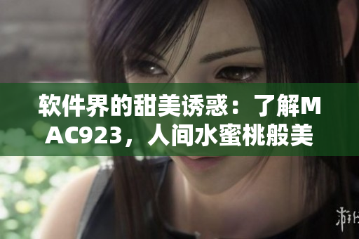 軟件界的甜美誘惑：了解MAC923，人間水蜜桃般美妙的軟件體驗(yàn)