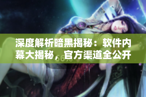 深度解析暗黑揭秘：軟件內(nèi)幕大揭秘，官方渠道全公開！
