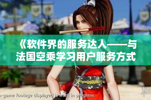 《軟件界的服務(wù)達(dá)人——與法國空乘學(xué)習(xí)用戶服務(wù)方式》