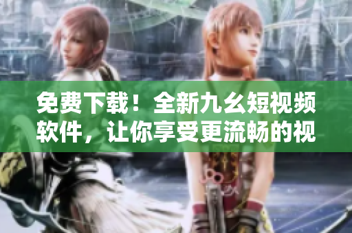 免費(fèi)下載！全新九幺短視頻軟件，讓你享受更流暢的視頻體驗(yàn)！