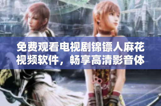 免費(fèi)觀看電視劇錦鏢人麻花視頻軟件，暢享高清影音體驗(yàn)