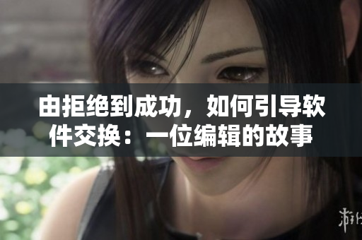 由拒絕到成功，如何引導(dǎo)軟件交換：一位編輯的故事
