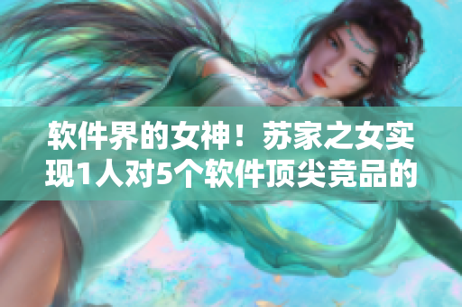 軟件界的女神！蘇家之女實(shí)現(xiàn)1人對5個軟件頂尖競品的挑戰(zhàn)