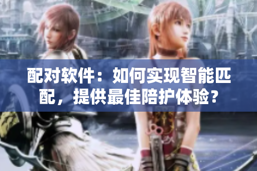 配對(duì)軟件：如何實(shí)現(xiàn)智能匹配，提供最佳陪護(hù)體驗(yàn)？