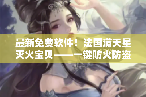 最新免費(fèi)軟件！法國(guó)滿天星滅火寶貝——一鍵防火防盜防網(wǎng)絡(luò)攻擊！