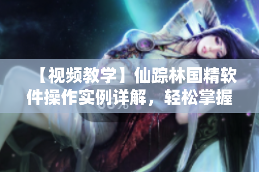 【視頻教學(xué)】仙蹤林國精軟件操作實(shí)例詳解，輕松掌握使用技巧