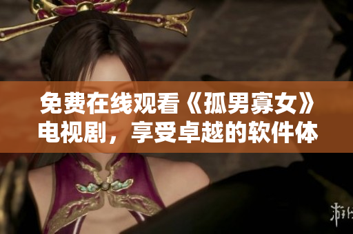 免費(fèi)在線觀看《孤男寡女》電視劇，享受卓越的軟件體驗(yàn)！