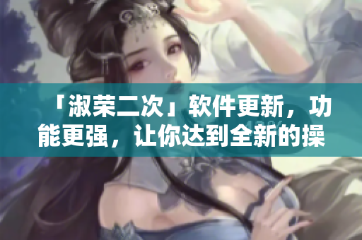 「淑榮二次」軟件更新，功能更強(qiáng)，讓你達(dá)到全新的操作體驗(yàn)！