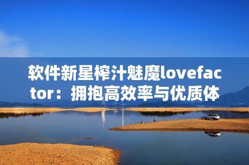 軟件新星榨汁魅魔lovefactor：擁抱高效率與優(yōu)質(zhì)體驗(yàn)