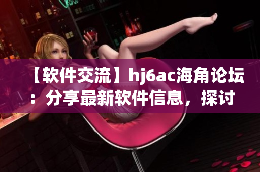 【軟件交流】hj6ac海角論壇：分享最新軟件信息，探討軟件使用技巧！