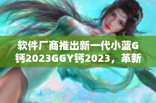 軟件廠商推出新一代小藍(lán)G鈣2023GGY鈣2023，革新用戶體驗(yàn)