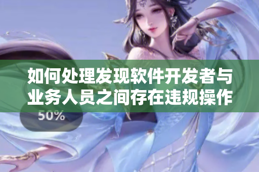 如何處理發(fā)現(xiàn)軟件開(kāi)發(fā)者與業(yè)務(wù)人員之間存在違規(guī)操作的情況