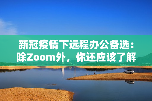 新冠疫情下遠(yuǎn)程辦公備選：除Zoom外，你還應(yīng)該了解的五款軟件
