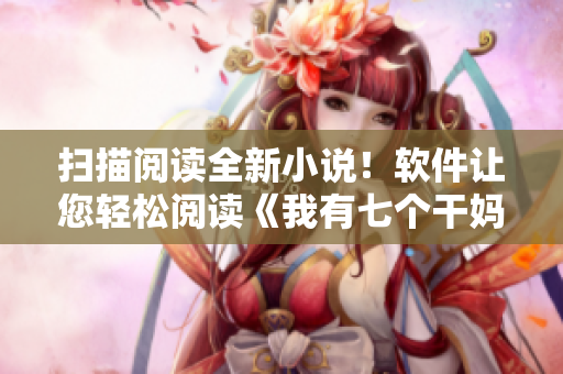 掃描閱讀全新小說！軟件讓您輕松閱讀《我有七個干媽》系列小說