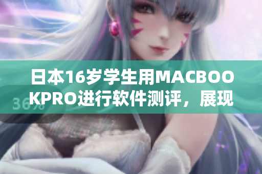 日本16歲學生用MACBOOKPRO進行軟件測評，展現(xiàn)卓越性能與優(yōu)秀表現(xiàn)