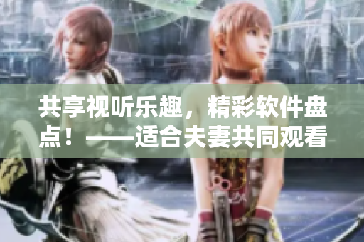 共享視聽樂趣，精彩軟件盤點！——適合夫妻共同觀看的軟件推薦