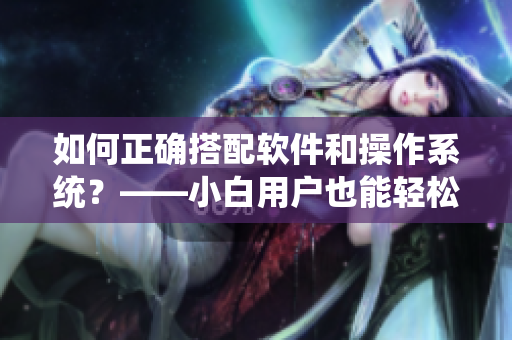 如何正確搭配軟件和操作系統(tǒng)？——小白用戶也能輕松運用軟件