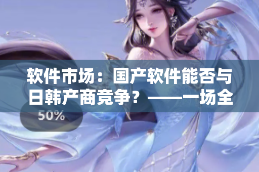 軟件市場：國產(chǎn)軟件能否與日韓產(chǎn)商競爭？——一場全面對比