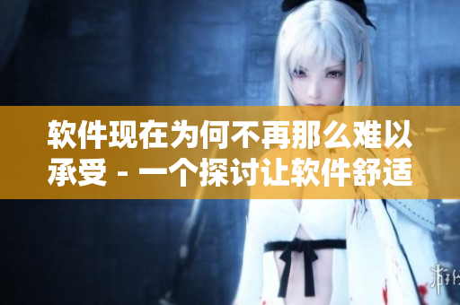 軟件現(xiàn)在為何不再那么難以承受 - 一個探討讓軟件舒適易用的文章