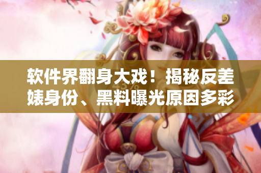 軟件界翻身大戲！揭秘反差婊身份、黑料曝光原因多彩繽紛