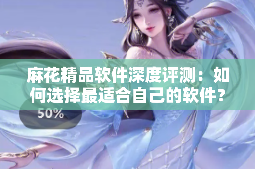 麻花精品軟件深度評測：如何選擇最適合自己的軟件？