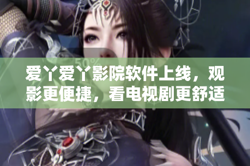 愛丫愛丫影院軟件上線，觀影更便捷，看電視劇更舒適！