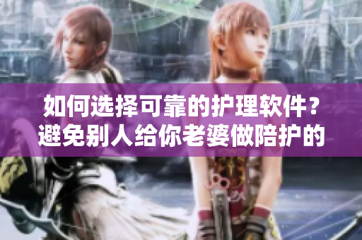 如何選擇可靠的護(hù)理軟件？避免別人給你老婆做陪護(hù)的尷尬局面