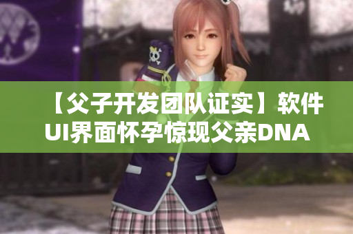 【父子開發(fā)團(tuán)隊(duì)證實(shí)】軟件UI界面懷孕驚現(xiàn)父親DNA，外界紛繁揣測(cè)！
