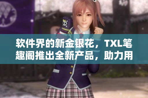 軟件界的新金銀花，TXL筆趣閣推出全新產(chǎn)品，助力用戶專業(yè)編輯文章