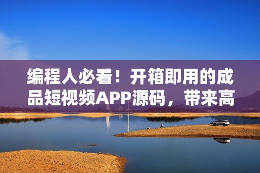 編程人必看！開(kāi)箱即用的成品短視頻APP源碼，帶來(lái)高效開(kāi)發(fā)與優(yōu)秀用戶體驗(yàn)
